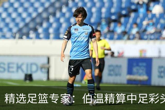 精选足篮专家：伯温精算中足彩头奖13万 伍佳9连红